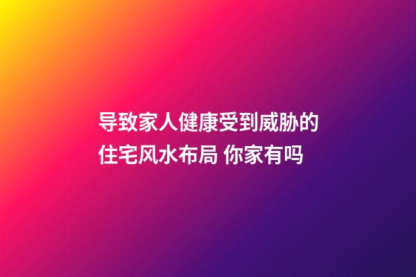 导致家人健康受到威胁的住宅风水布局 你家有吗
